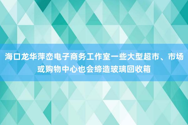 海口龙华萍峦电子商务工作室一些大型超市、市场或购物中心也会缔造玻璃回收箱
