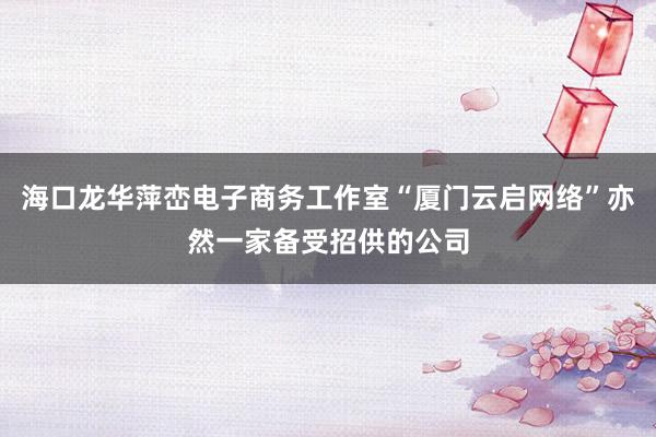 海口龙华萍峦电子商务工作室“厦门云启网络”亦然一家备受招供的公司