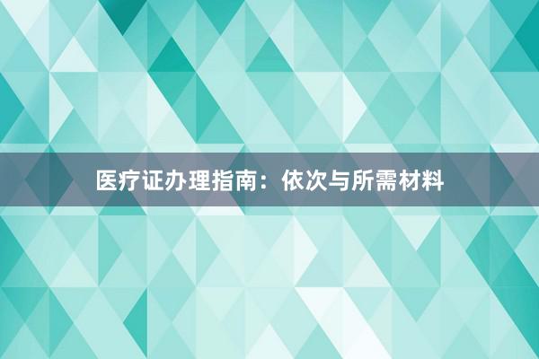 医疗证办理指南：依次与所需材料
