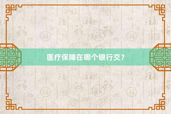 医疗保障在哪个银行交？