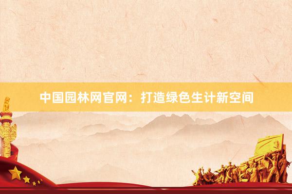 中国园林网官网：打造绿色生计新空间